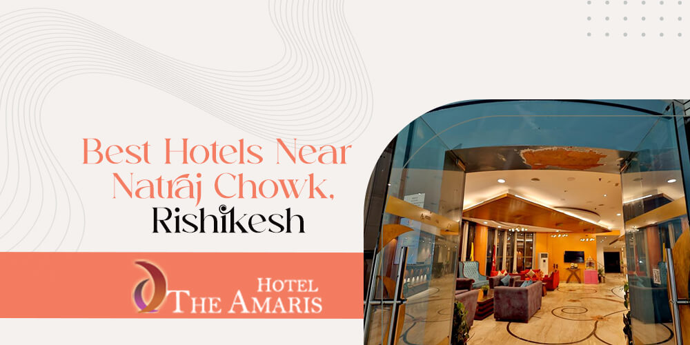 A Comprehensive Guide to the Best Hotels Near Natraj Chowk, Rishikesh